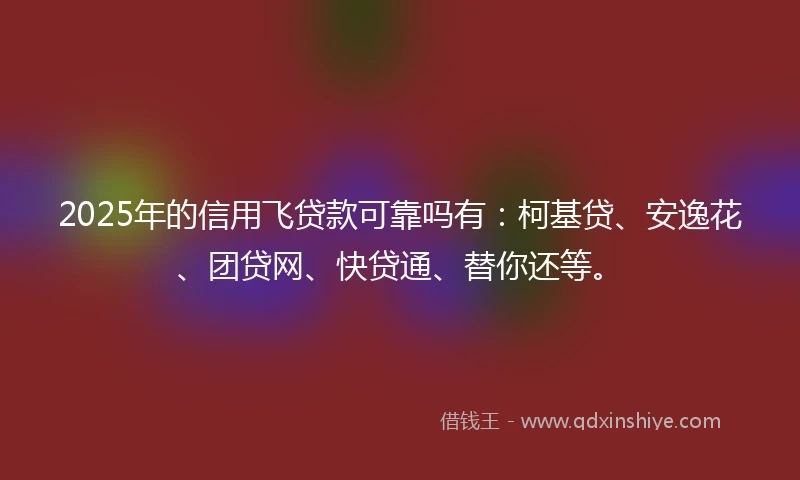 2025年的信用飞贷款可靠吗有：柯基贷、安逸花、团贷网、快贷通、替你还等。