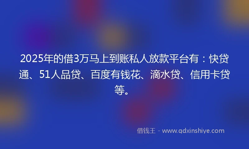2025年的借3万马上到账私人放款平台有：快贷通、51人品贷、百度有钱花、滴水贷、信用卡贷等。