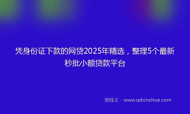 凭身份证下款的网贷2025年精选，整理5个最新秒批小额贷款平台