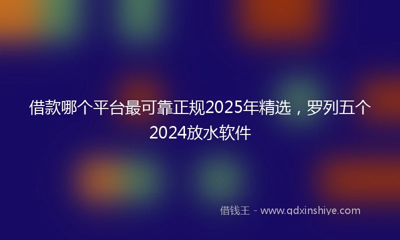 借款哪个平台最可靠正规2025年精选，罗列五个2024放水软件