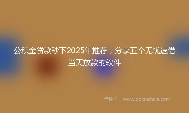 公积金贷款秒下2025年推荐，分享五个无忧速借当天放款的软件