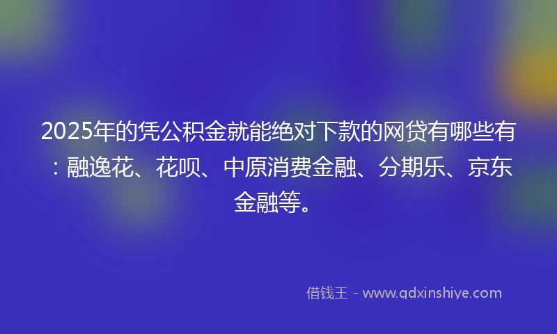 2025年的凭公积金就能绝对下款的网贷有哪些有：融逸花、花呗、中原消费金融、分期乐、京东金融等。