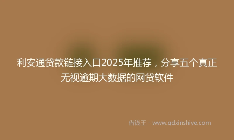 利安通贷款链接入口2025年推荐，分享五个真正无视逾期大数据的网贷软件