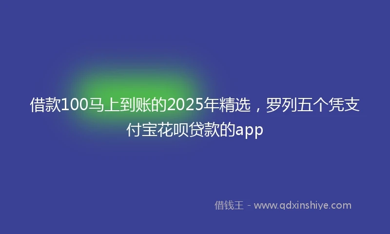 借款100马上到账的2025年精选，罗列五个凭支付宝花呗贷款的app