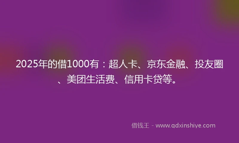 2025年的借1000有：超人卡、京东金融、投友圈、美团生活费、信用卡贷等。