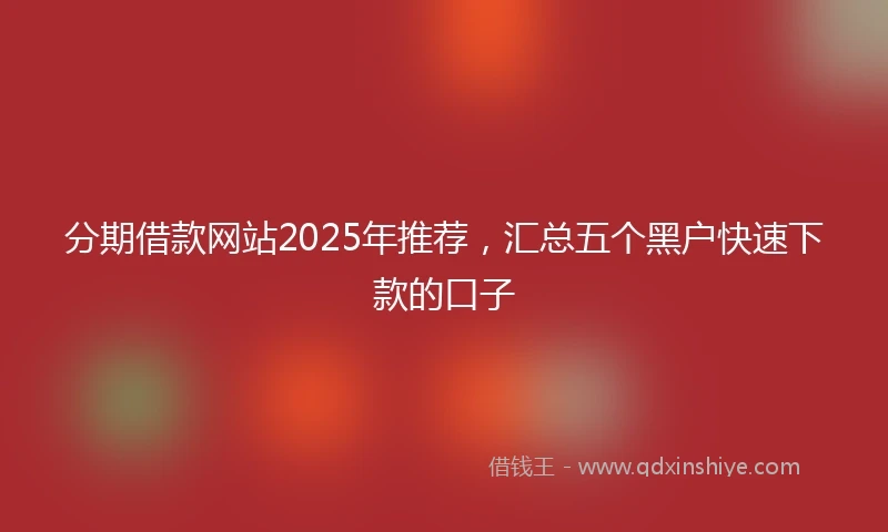 分期借款网站2025年推荐，汇总五个黑户快速下款的口子
