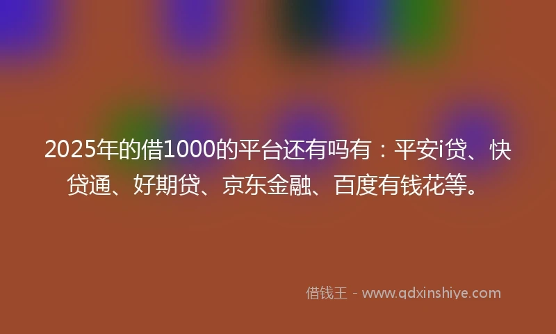 2025年的借1000的平台还有吗有：平安i贷、快贷通、好期贷、京东金融、百度有钱花等。