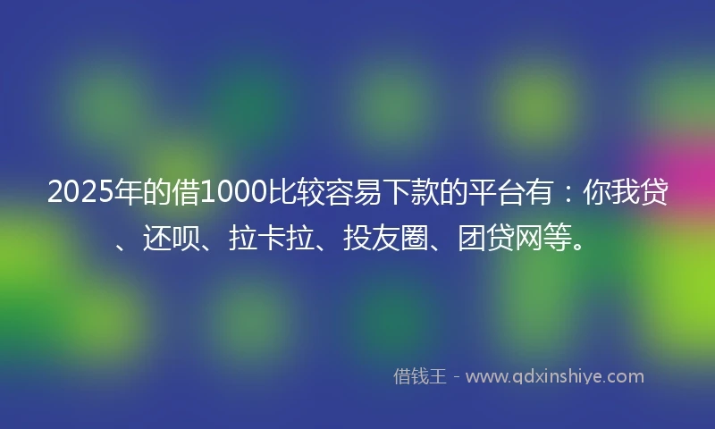 2025年的借1000比较容易下款的平台有:你我贷、还呗、拉卡拉、投友圈、团贷网等。