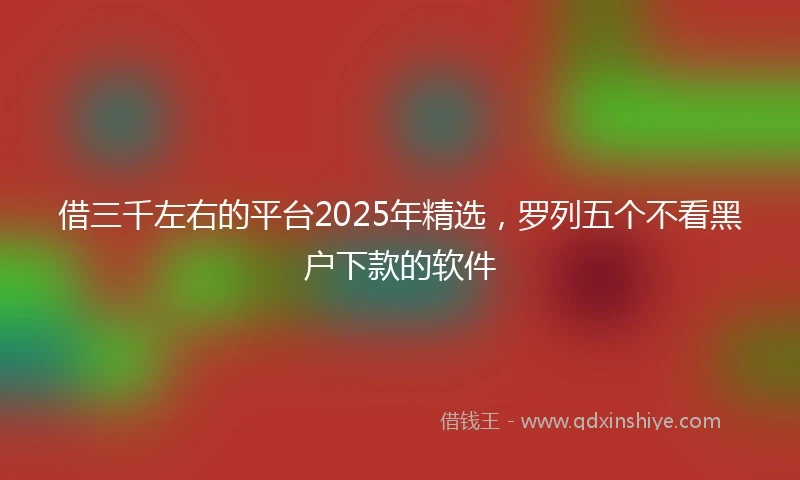 借三千左右的平台2025年精选，罗列五个不看黑户下款的软件