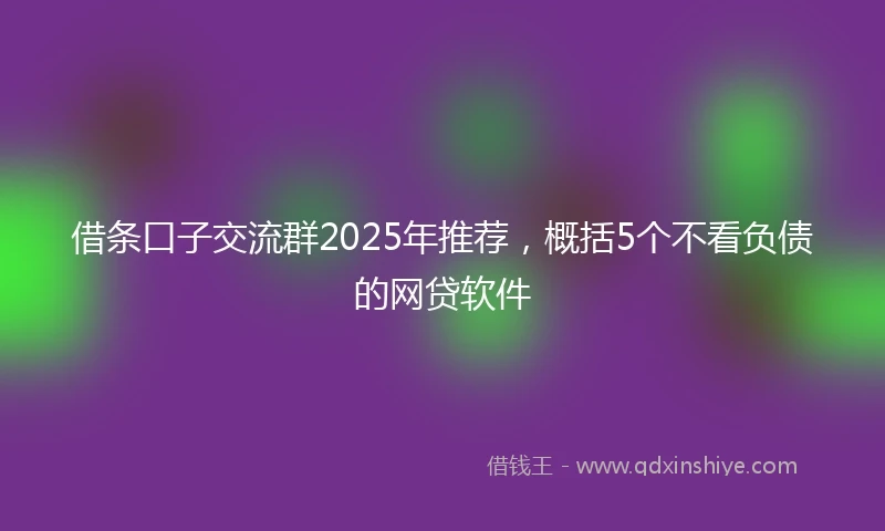 借条口子交流群2025年推荐，概括5个不看负债的网贷软件