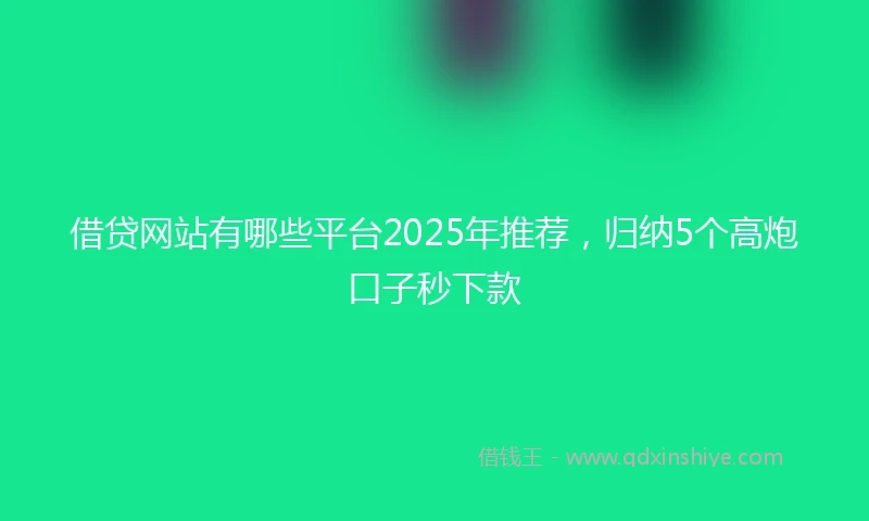 借贷网站有哪些平台2025年推荐，归纳5个高炮口子秒下款