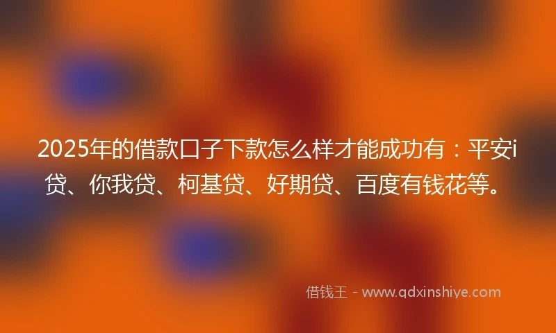 2025年的借款口子下款怎么样才能成功有:平安i贷、你我贷、柯基贷、好期贷、百度有钱花等。