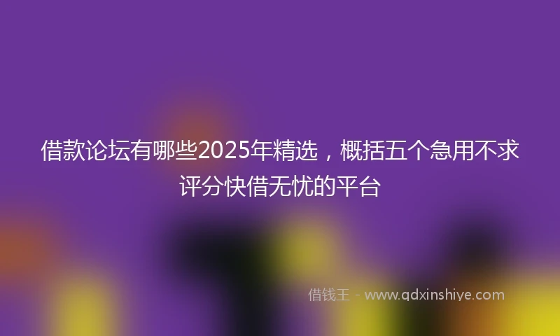 借款论坛有哪些2025年精选，概括五个急用不求评分快借无忧的平台