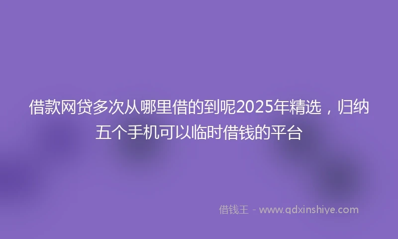 借款网贷多次从哪里借的到呢2025年精选，归纳五个手机可以临时借钱的平台