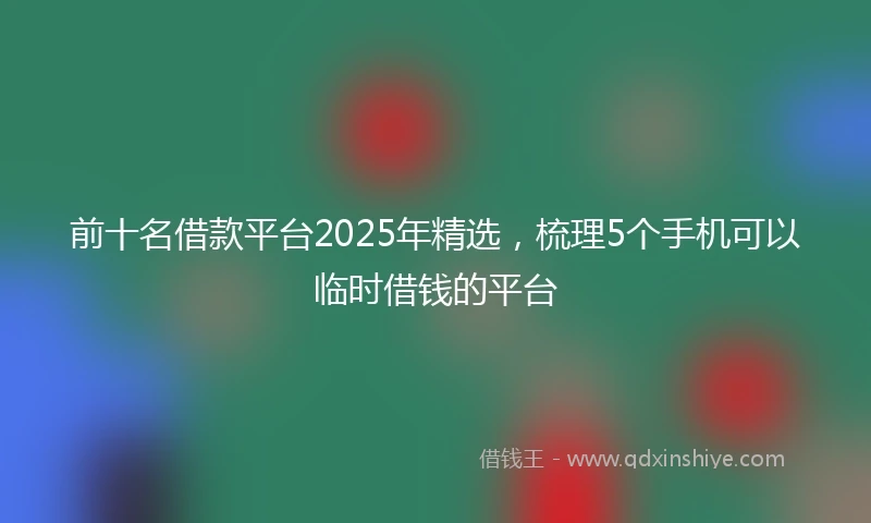 前十名借款平台2025年精选，梳理5个手机可以临时借钱的平台