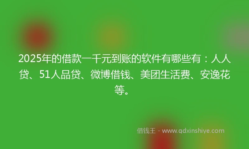 2025年的借款一千元到账的软件有哪些有：人人贷、51人品贷、微博借钱、美团生活费、安逸花等。