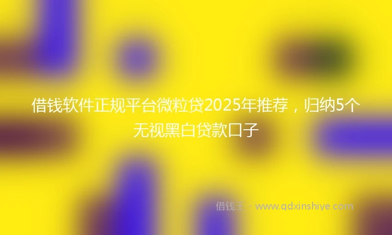 借钱软件正规平台微粒贷2025年推荐，归纳5个无视黑白贷款口子