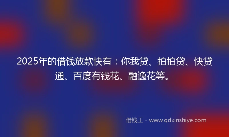 2025年的借钱放款快有：你我贷、拍拍贷、快贷通、百度有钱花、融逸花等。