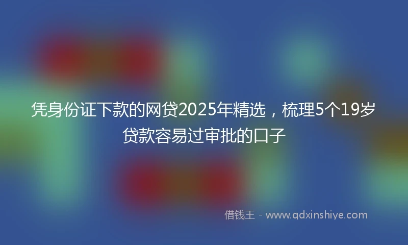 凭身份证下款的网贷2025年精选，梳理5个19岁贷款容易过审批的口子