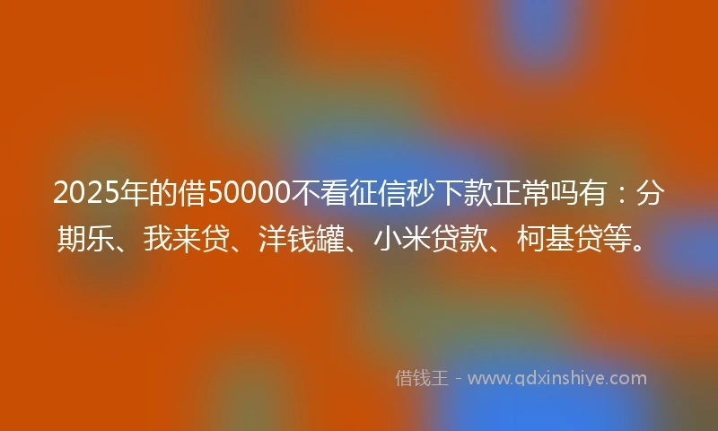 2025年的借50000不看征信秒下款正常吗有:分期乐、我来贷、洋钱罐、小米贷款、柯基贷等。