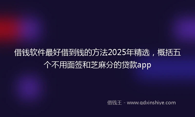 借钱软件最好借到钱的方法2025年精选，概括五个不用面签和芝麻分的贷款app