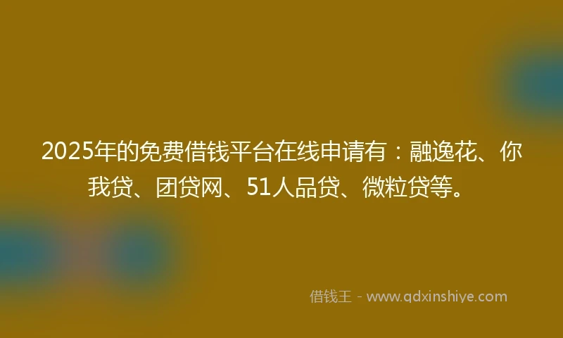 2025年的免费借钱平台在线申请有：融逸花、你我贷、团贷网、51人品贷、微粒贷等。