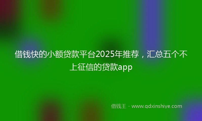 借钱快的小额贷款平台2025年推荐，汇总五个不上征信的贷款app