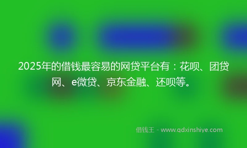 2025年的借钱最容易的网贷平台有：花呗、团贷网、e微贷、京东金融、还呗等。