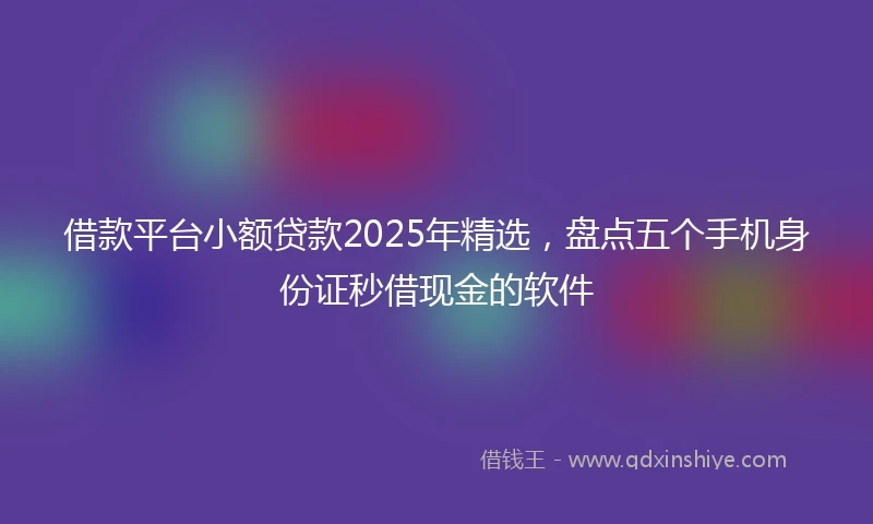 借款平台小额贷款2025年精选，盘点五个手机身份证秒借现金的软件