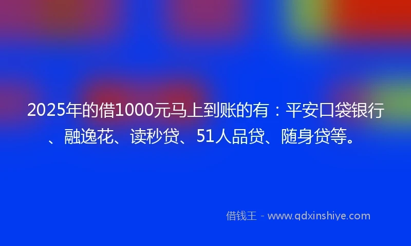 2025年的借1000元马上到账的有：平安口袋银行、融逸花、读秒贷、51人品贷、随身贷等。