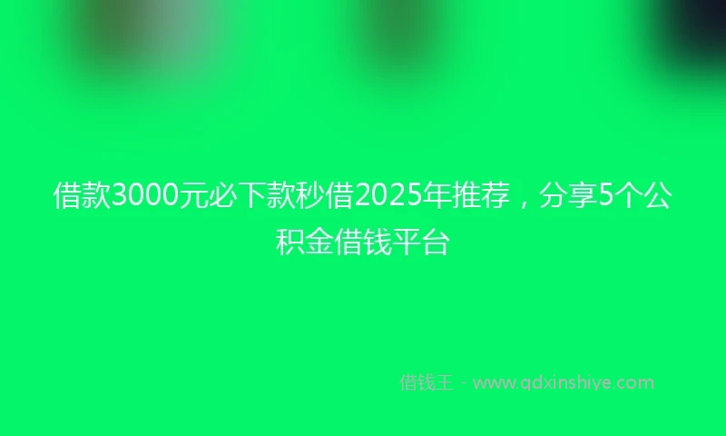 借款3000元必下款秒借2025年推荐，分享5个公积金借钱平台