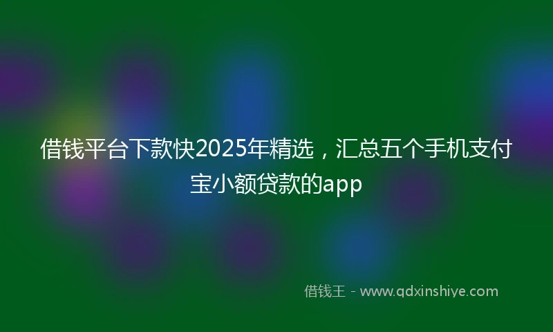 借钱平台下款快2025年精选，汇总五个手机支付宝小额贷款的app