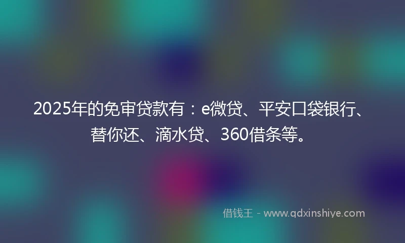 2025年的免审贷款有：e微贷、平安口袋银行、替你还、滴水贷、360借条等。