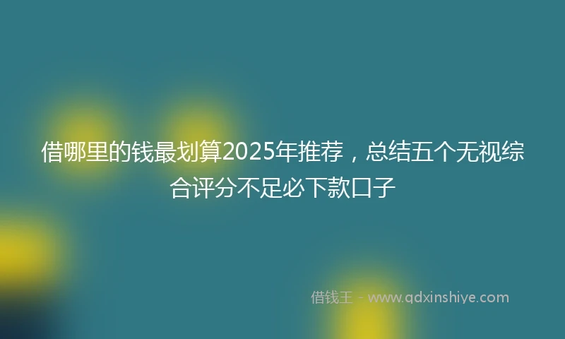 借哪里的钱最划算2025年推荐，总结五个无视综合评分不足必下款口子