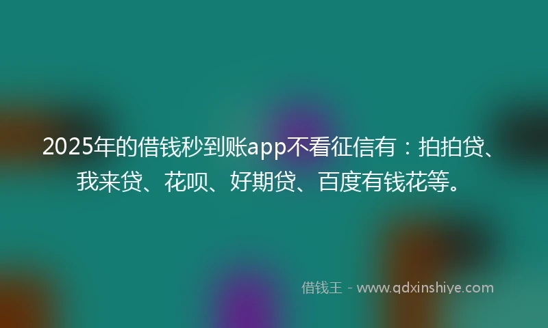 2025年的借钱秒到账app不看征信有：拍拍贷、我来贷、花呗、好期贷、百度有钱花等。