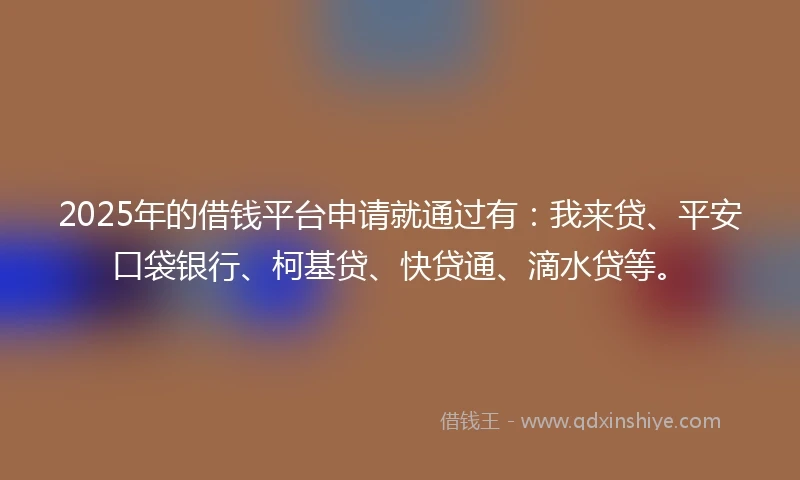 2025年的借钱平台申请就通过有：我来贷、平安口袋银行、柯基贷、快贷通、滴水贷等。