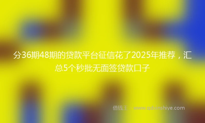 分36期48期的贷款平台征信花了2025年推荐，汇总5个秒批无面签贷款口子