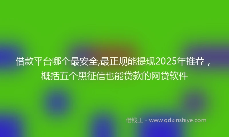 借款平台哪个最安全,最正规能提现2025年推荐，概括五个黑征信也能贷款的网贷软件