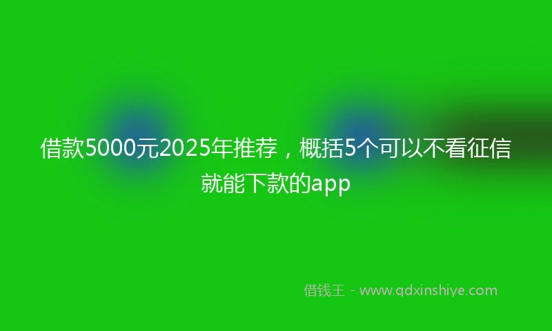 借款5000元2025年推荐，概括5个可以不看征信就能下款的app