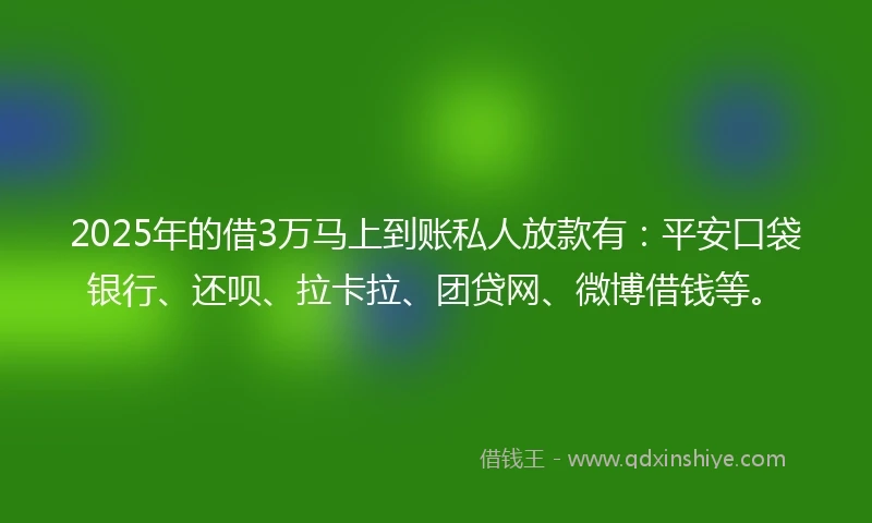 2025年的借3万马上到账私人放款有：平安口袋银行、还呗、拉卡拉、团贷网、微博借钱等。