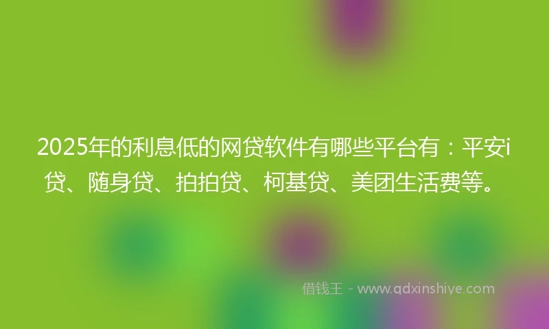 2025年的利息低的网贷软件有哪些平台有：平安i贷、随身贷、拍拍贷、柯基贷、美团生活费等。