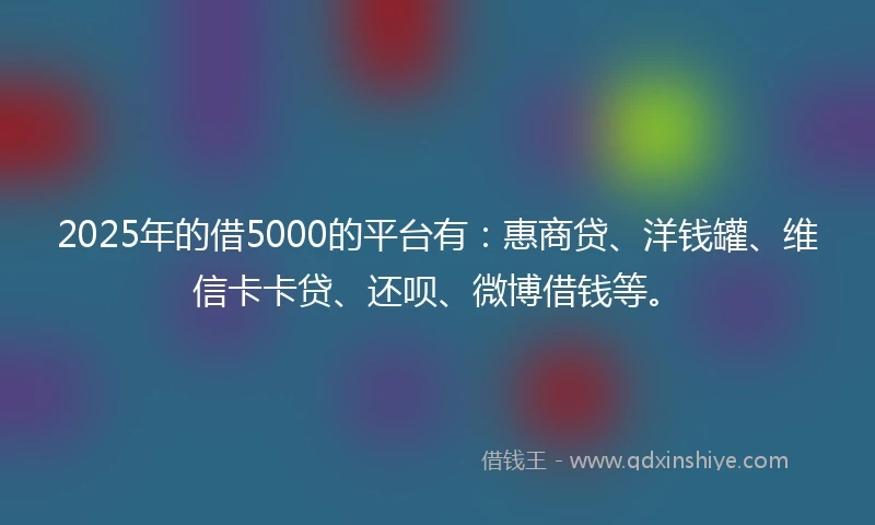 2025年的借5000的平台有：惠商贷、洋钱罐、维信卡卡贷、还呗、微博借钱等。
