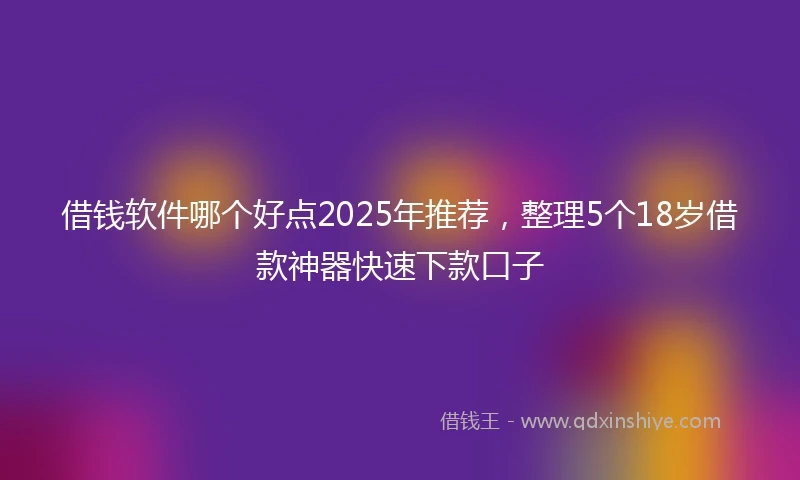 借钱软件哪个好点2025年推荐，整理5个18岁借款神器快速下款口子