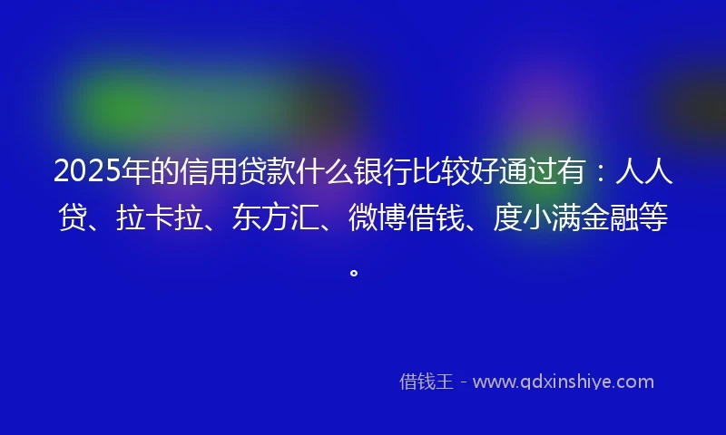 2025年的信用贷款什么银行比较好通过有：人人贷、拉卡拉、东方汇、微博借钱、度小满金融等。