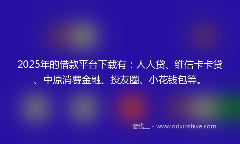 2025年的借款平台下载有:人人贷、维信卡卡贷、中原消费金融、投友圈、小花钱包等。