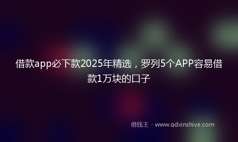 借款app必下款2025年精选，罗列5个APP容易借款1万块的口子