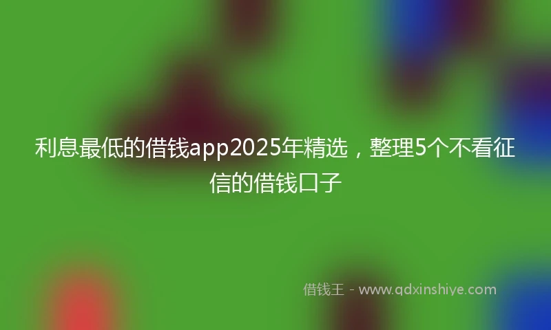 利息最低的借钱app2025年精选，整理5个不看征信的借钱口子