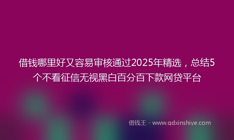 借钱哪里好又容易审核通过2025年精选，总结5个不看征信无视黑白百分百下款网贷平台
