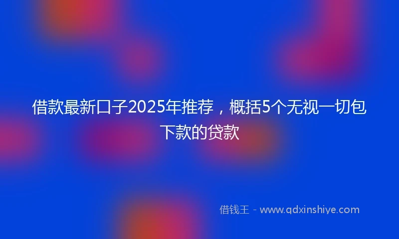 借款最新口子2025年推荐，概括5个无视一切包下款的贷款