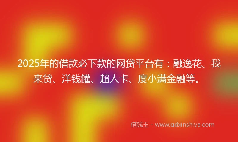 2025年的借款必下款的网贷平台有：融逸花、我来贷、洋钱罐、超人卡、度小满金融等。